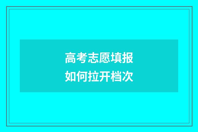 高考志愿填报如何拉开档次