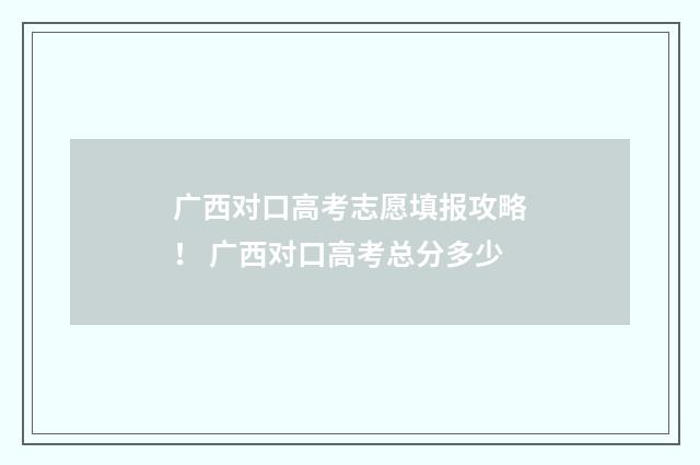 广西对口高考志愿填报攻略！ 广西对口高考总分多少