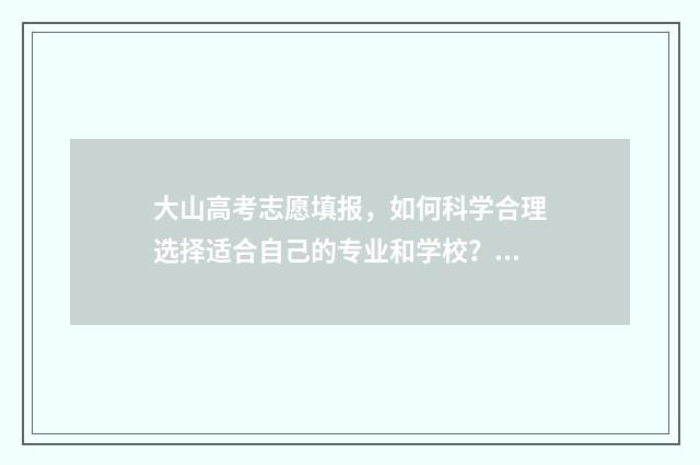 大山高考志愿填报，如何科学合理选择适合自己的专业和学校？ 高考志愿大数据智能查询平台