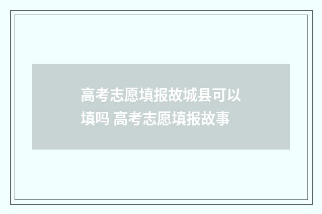 高考志愿填报故城县可以填吗 高考志愿填报故事
