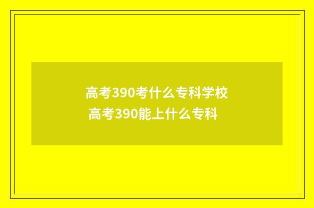 高考390考什么专科学校 高考390能上什么专科