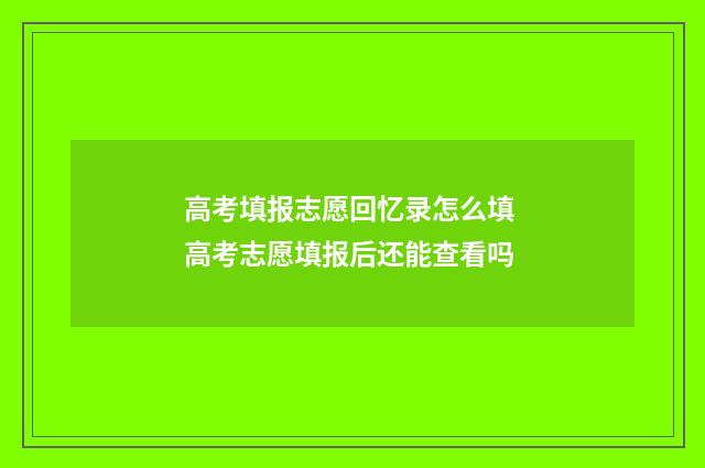 高考填报志愿回忆录怎么填 高考志愿填报后还能查看吗