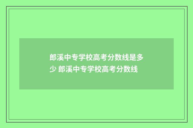 郎溪中专学校高考分数线是多少 郎溪中专学校高考分数线