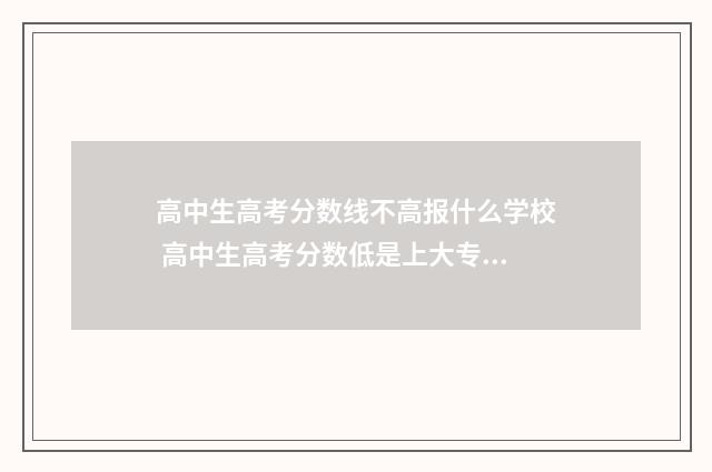 高中生高考分数线不高报什么学校 高中生高考分数低是上大专还是本科
