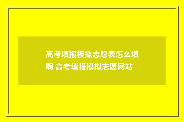 高考填报模拟志愿表怎么填啊 高考填报模拟志愿网站