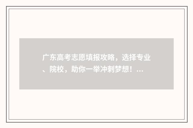 广东高考志愿填报攻略,选择专业、院校,助你一举冲刺梦想! 广东春季高考填报志愿