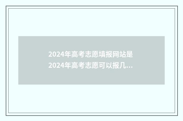 2024年高考志愿填报网站是 2024年高考志愿可以报几个志愿
