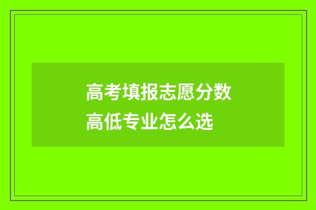 高考填报志愿分数高低专业怎么选