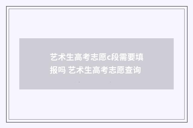 艺术生高考志愿c段需要填报吗 艺术生高考志愿查询