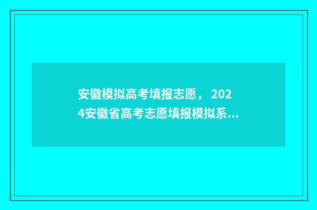 安徽模拟高考填报志愿, 2024安徽省高考志愿填报模拟系统入口 安徽模拟高考填报志愿