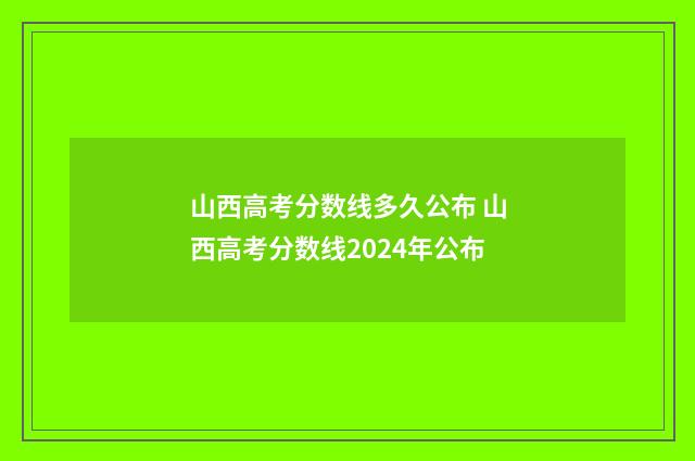 山西高考分数线多久公布 山西高考分数线2024年公布