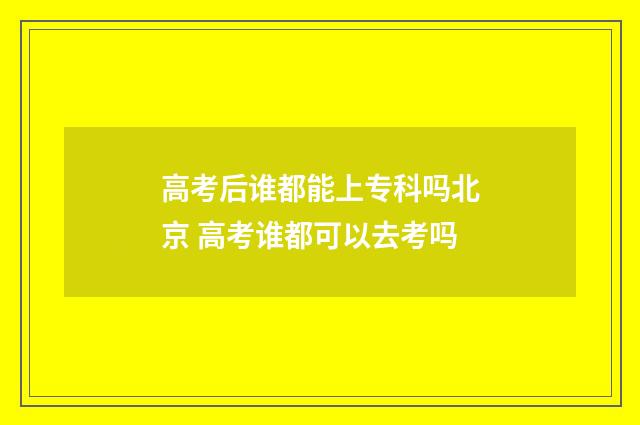 高考后谁都能上专科吗北京 高考谁都可以去考吗