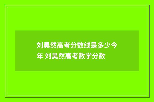 刘昊然高考分数线是多少今年 刘昊然高考数学分数
