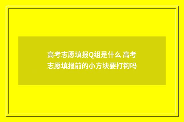 高考志愿填报Q组是什么 高考志愿填报前的小方块要打钩吗