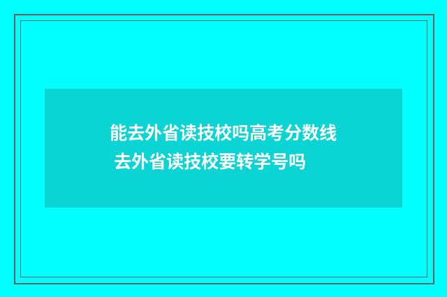 能去外省读技校吗高考分数线 去外省读技校要转学号吗
