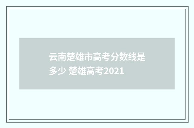 云南楚雄市高考分数线是多少 楚雄高考2021