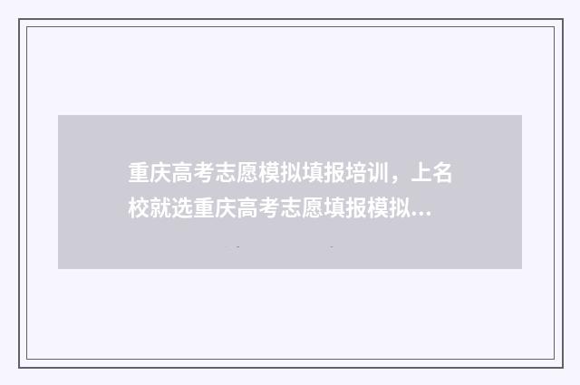 重庆高考志愿模拟填报培训，上名校就选重庆高考志愿填报模拟填报培训 重庆高考志愿模板下载