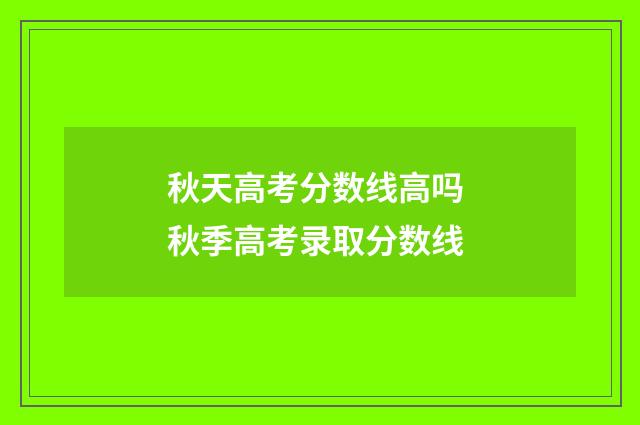 秋天高考分数线高吗 秋季高考录取分数线