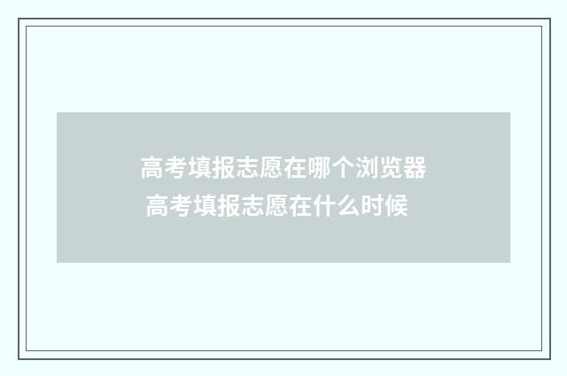 高考填报志愿在哪个浏览器 高考填报志愿在什么时候
