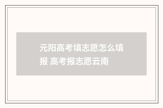 元阳高考填志愿怎么填报 高考报志愿云南