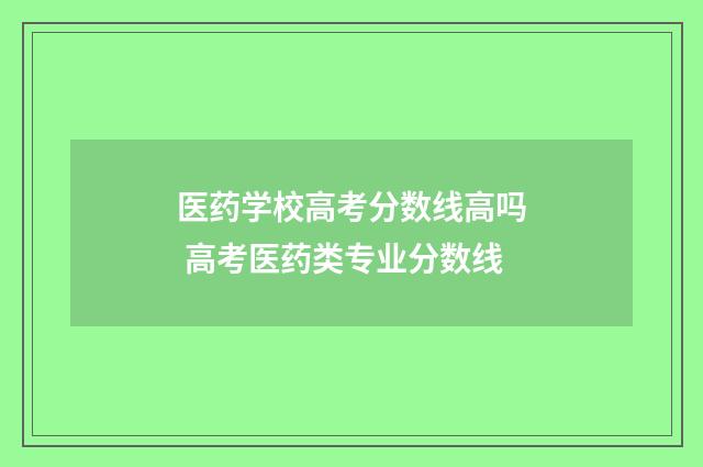医药学校高考分数线高吗 高考医药类专业分数线