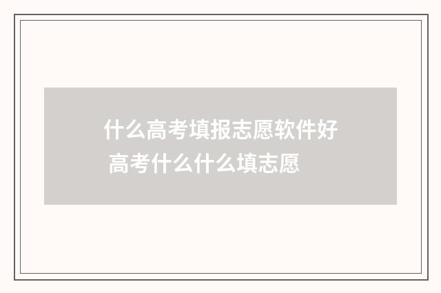 什么高考填报志愿软件好 高考什么什么填志愿
