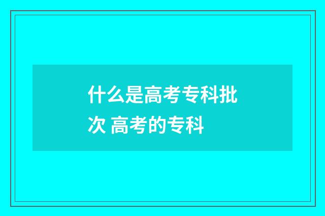 什么是高考专科批次 高考的专科