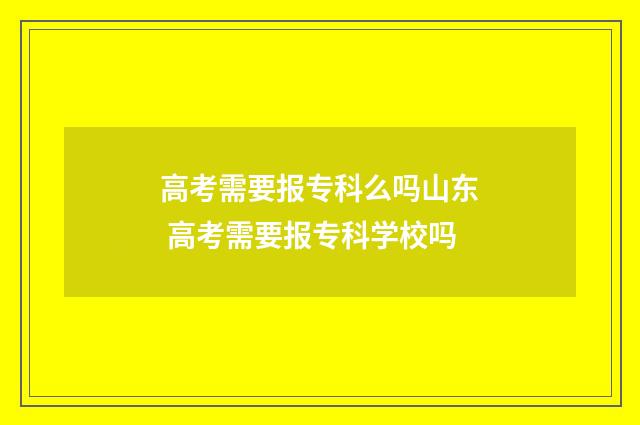 高考需要报专科么吗山东 高考需要报专科学校吗