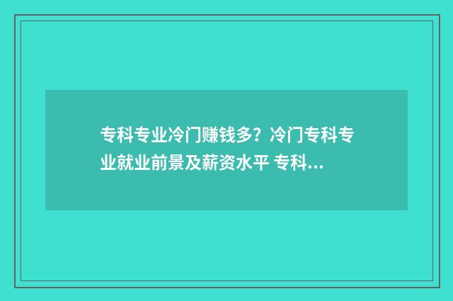 专科专业冷门赚钱多？冷门专科专业就业前景及薪资水平 专科冷门但就业好的专业