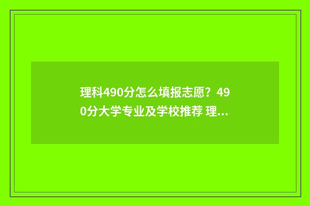 理科490分怎么填报志愿？490分大学专业及学校推荐 理科生高考490分大学
