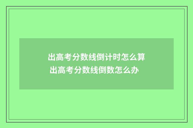 出高考分数线倒计时怎么算 出高考分数线倒数怎么办