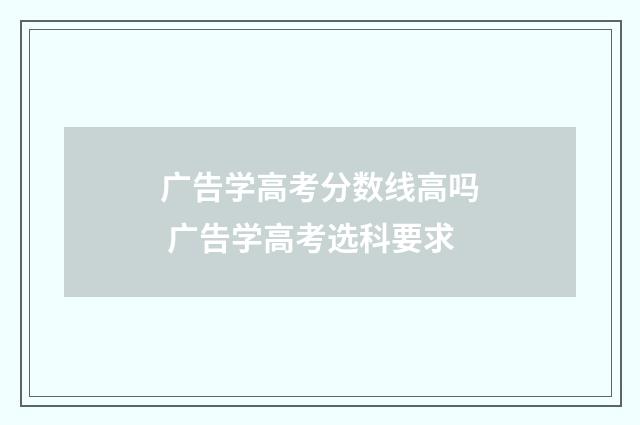 广告学高考分数线高吗 广告学高考选科要求