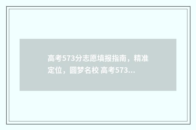 高考573分志愿填报指南,精准定位,圆梦名校 高考573分怎么样