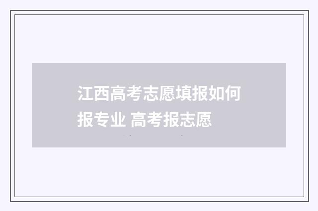 江西高考志愿填报如何报专业 高考报志愿