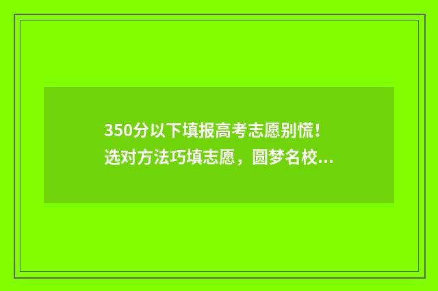 350分以下填报高考志愿别慌！选对方法巧填志愿，圆梦名校 350分以下填报高中怎么填