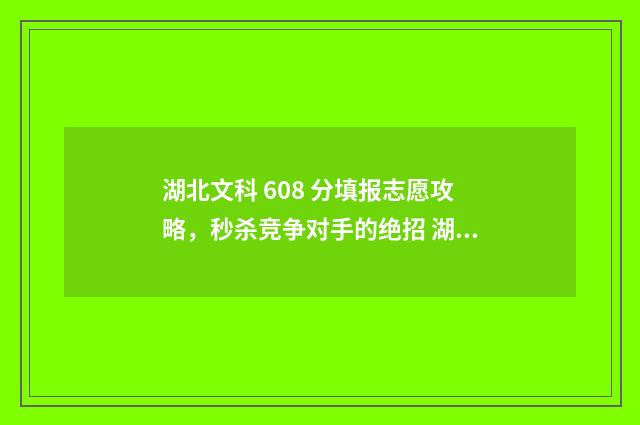 湖北文科 608 分填报志愿攻略，秒杀竞争对手的绝招 湖北文科460