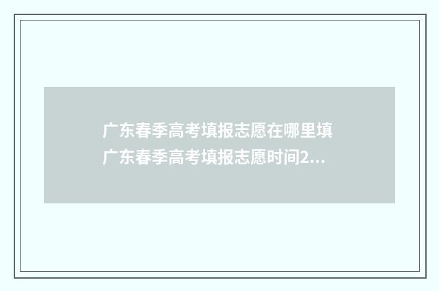广东春季高考填报志愿在哪里填 广东春季高考填报志愿时间2024