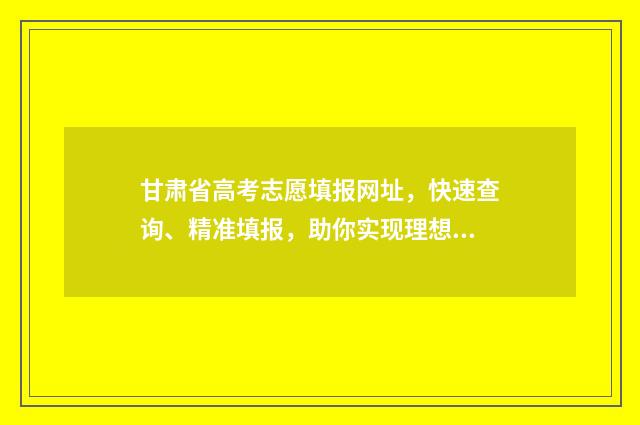 甘肃省高考志愿填报网址，快速查询、精准填报，助你实现理想大学梦！ 甘肃省本科线