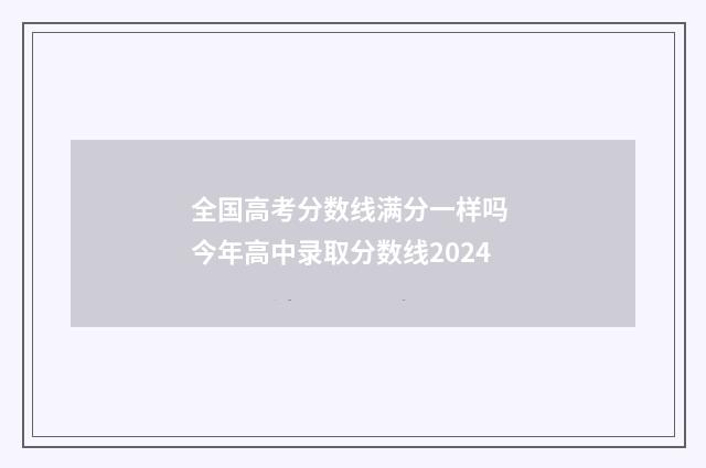 全国高考分数线满分一样吗 今年高中录取分数线2024