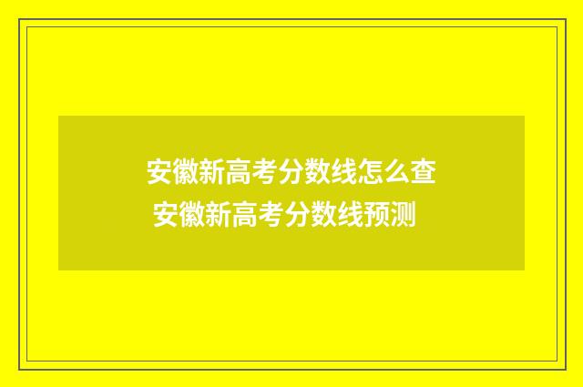 安徽新高考分数线怎么查 安徽新高考分数线预测