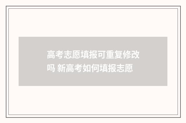 高考志愿填报可重复修改吗 新高考如何填报志愿