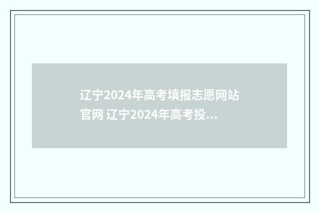 辽宁2024年高考填报志愿网站官网 辽宁2024年高考投档分数线