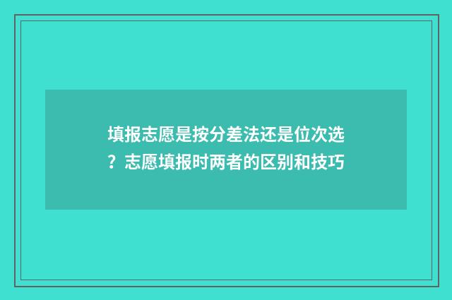 填报志愿是按分差法还是位次选？志愿填报时两者的区别和技巧