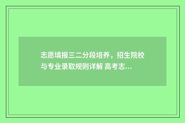 志愿填报三二分段培养,招生院校与专业录取规则详解 高考志愿3+2