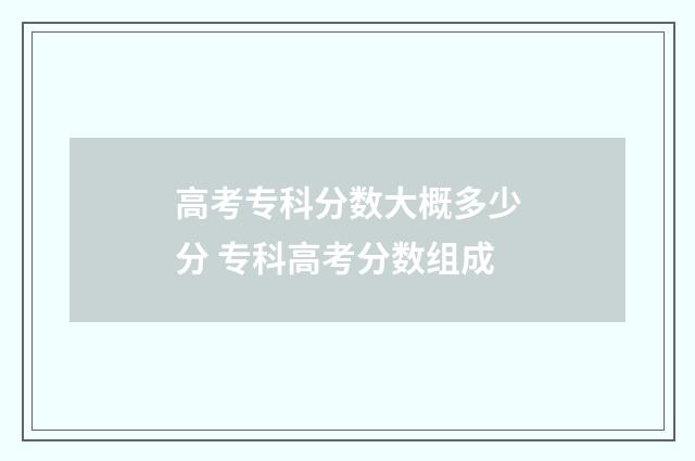 高考专科分数大概多少分 专科高考分数组成