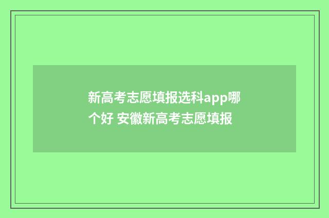 新高考志愿填报选科app哪个好 安徽新高考志愿填报