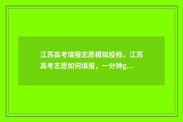 江苏高考填报志愿模拟投档，江苏高考志愿如何填报，一分钟get 江苏高考填报志愿网站