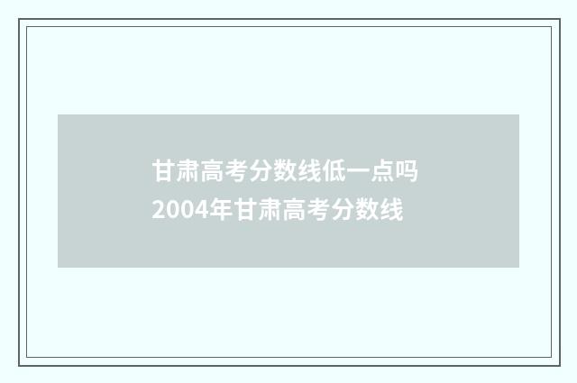 甘肃高考分数线低一点吗 2004年甘肃高考分数线