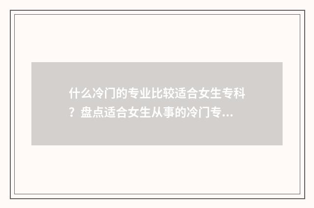 什么冷门的专业比较适合女生专科？盘点适合女生从事的冷门专业大全 什么冷门专业赚钱