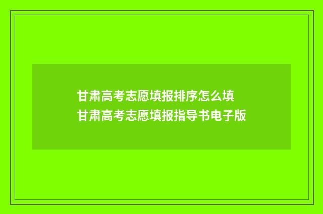 甘肃高考志愿填报排序怎么填 甘肃高考志愿填报指导书电子版